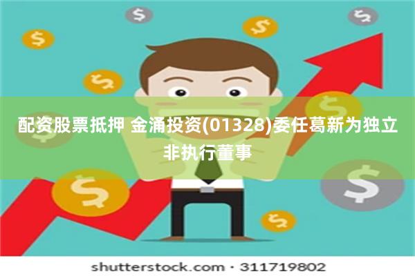 配资股票抵押 金涌投资(01328)委任葛新为独立非执行董事