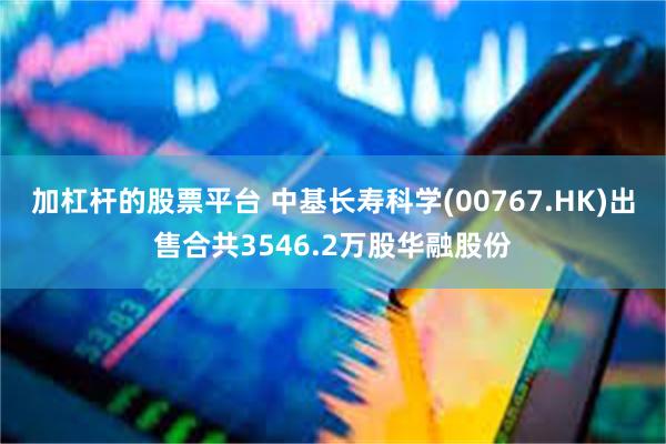 加杠杆的股票平台 中基长寿科学(00767.HK)出售合共3546.2万股华融股份