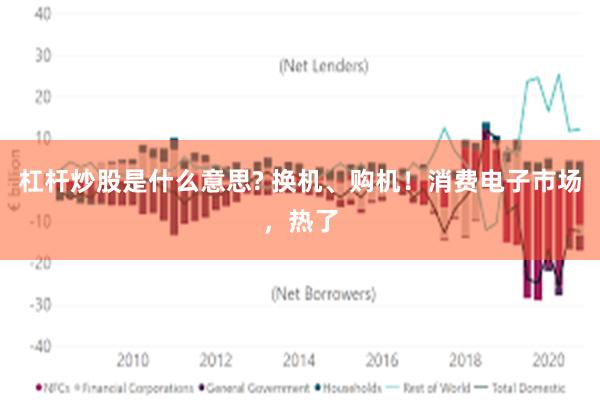 杠杆炒股是什么意思? 换机、购机！消费电子市场，热了