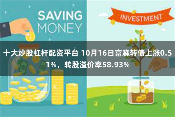 十大炒股杠杆配资平台 10月16日富淼转债上涨0.51%，转股溢价率58.93%