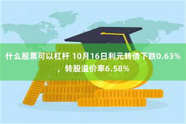 什么股票可以杠杆 10月16日利元转债下跌0.63%，转股溢价率6.58%