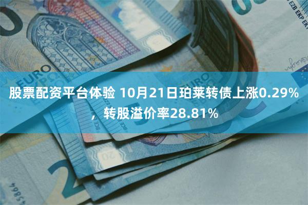 股票配资平台体验 10月21日珀莱转债上涨0.29%，转股溢价率28.81%