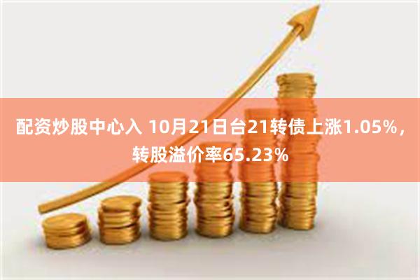 配资炒股中心入 10月21日台21转债上涨1.05%，转股溢价率65.23%