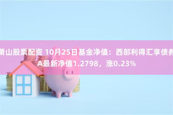 萧山股票配资 10月25日基金净值：西部利得汇享债券A最新净值1.2798，涨0.23%