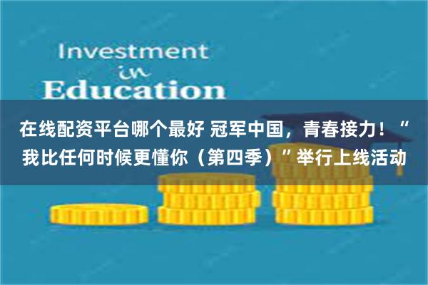 在线配资平台哪个最好 冠军中国，青春接力！“我比任何时候更懂你（第四季）”举行上线活动