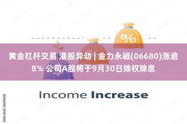 黄金杠杆交易 港股异动 | 金力永磁(06680)涨逾8% 公司A股将于9月30日除权除息