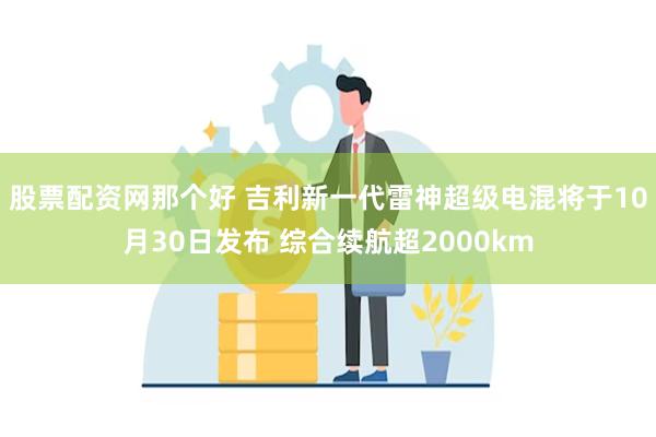 股票配资网那个好 吉利新一代雷神超级电混将于10月30日发布 综合续航超2000km