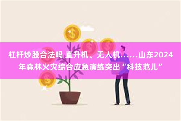 杠杆炒股合法吗 直升机、无人机……山东2024年森林火灾综合应急演练突出“科技范儿”