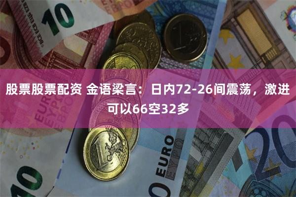 股票股票配资 金语梁言：日内72-26间震荡，激进可以66空32多