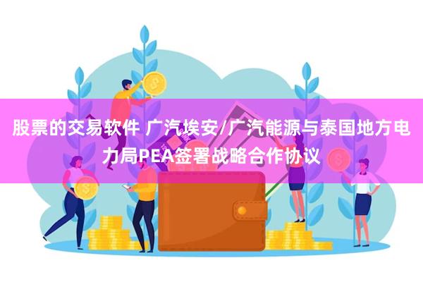 股票的交易软件 广汽埃安/广汽能源与泰国地方电力局PEA签署战略合作协议