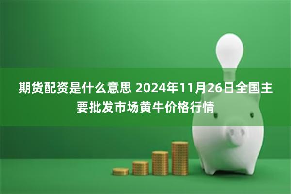 期货配资是什么意思 2024年11月26日全国主要批发市场黄牛价格行情