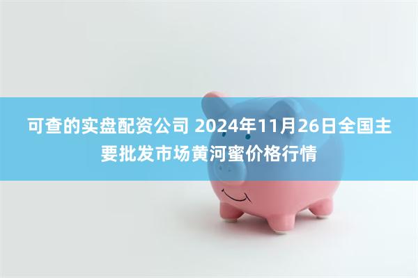 可查的实盘配资公司 2024年11月26日全国主要批发市场黄河蜜价格行情