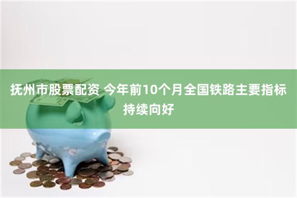 抚州市股票配资 今年前10个月全国铁路主要指标持续向好