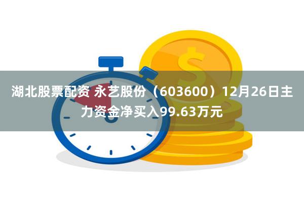 湖北股票配资 永艺股份（603600）12月26日主力资金净买入99.63万元