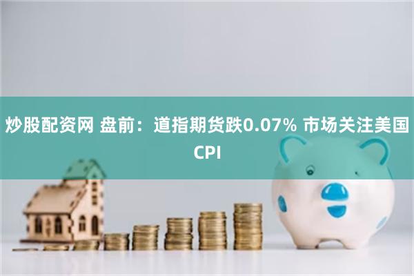 炒股配资网 盘前：道指期货跌0.07% 市场关注美国CPI