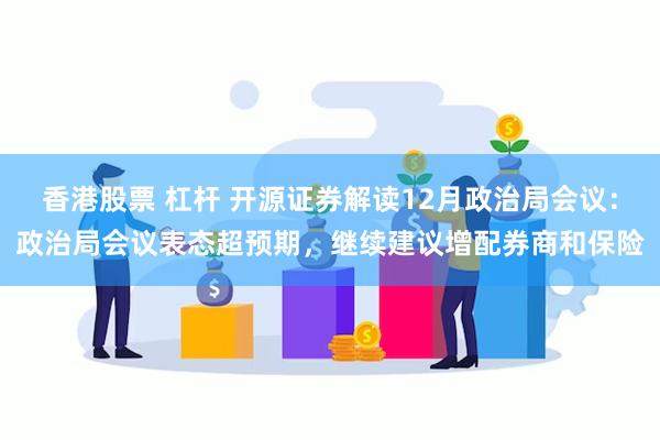 香港股票 杠杆 开源证券解读12月政治局会议：政治局会议表态超预期，继续建议增配券商和保险