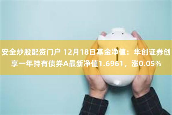 安全炒股配资门户 12月18日基金净值：华创证券创享一年持有债券A最新净值1.6961，涨0.05%