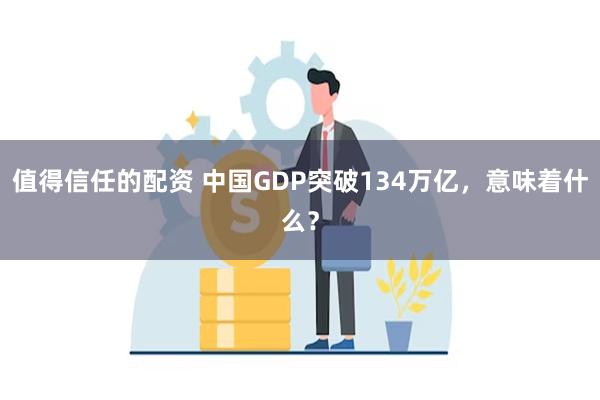 值得信任的配资 中国GDP突破134万亿，意味着什么？