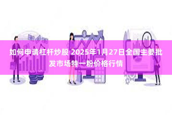 如何申请杠杆炒股 2025年1月27日全国主要批发市场特一粉价格行情