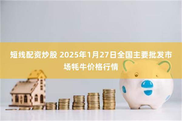 短线配资炒股 2025年1月27日全国主要批发市场牦牛价格行情