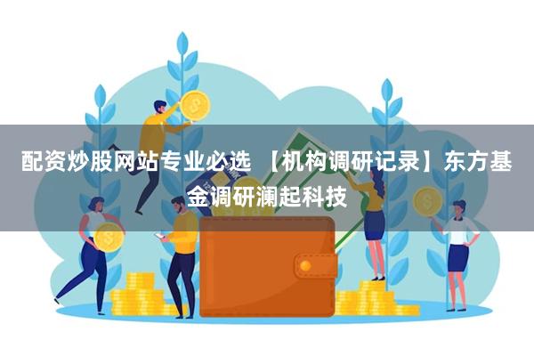 配资炒股网站专业必选 【机构调研记录】东方基金调研澜起科技