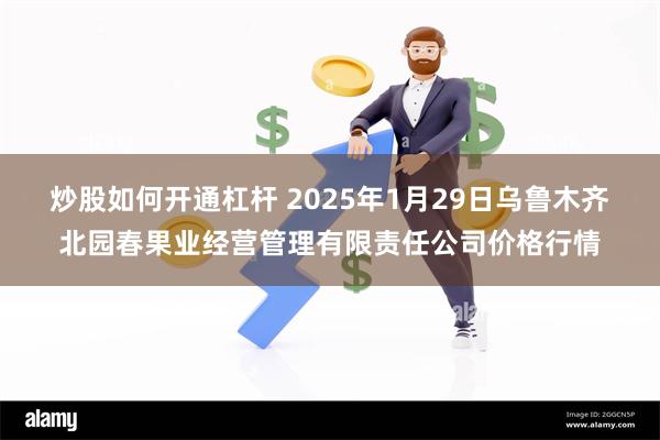 炒股如何开通杠杆 2025年1月29日乌鲁木齐北园春果业经营管理有限责任公司价格行情