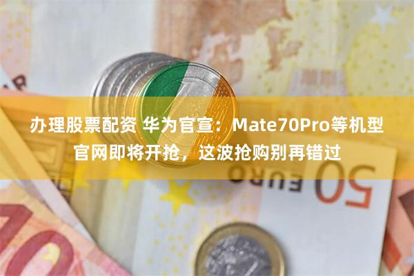 办理股票配资 华为官宣：Mate70Pro等机型官网即将开抢，这波抢购别再错过