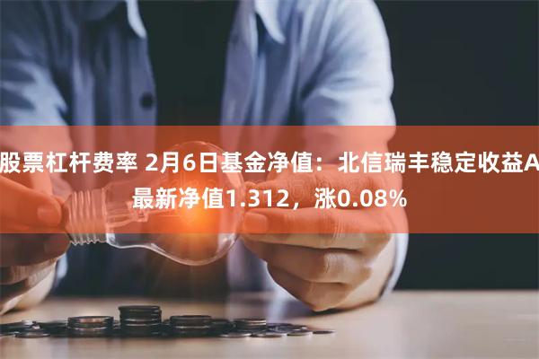 股票杠杆费率 2月6日基金净值：北信瑞丰稳定收益A最新净值1.312，涨0.08%