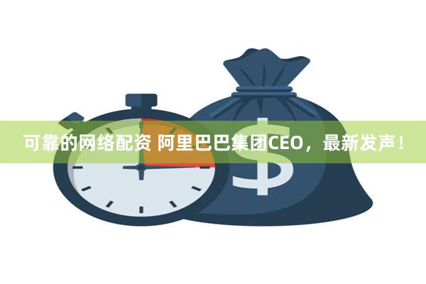 可靠的网络配资 阿里巴巴集团CEO，最新发声！