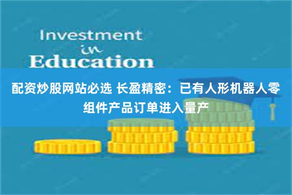 配资炒股网站必选 长盈精密：已有人形机器人零组件产品订单进入量产