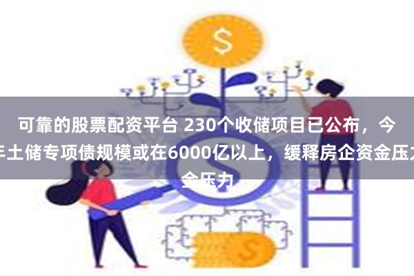 可靠的股票配资平台 230个收储项目已公布，今年土储专项债规模或在6000亿以上，缓释房企资金压力