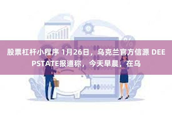 股票杠杆小程序 1月26日，乌克兰官方信源 DEEPSTATE报道称，今天早晨，在乌