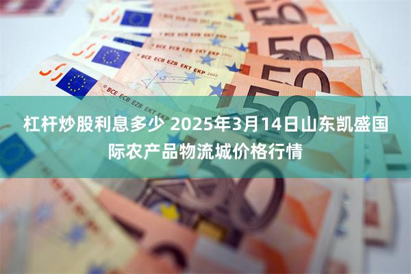 杠杆炒股利息多少 2025年3月14日山东凯盛国际农产品物流城价格行情