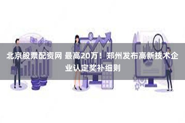 北京股票配资网 最高20万！郑州发布高新技术企业认定奖补细则