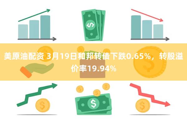 美原油配资 3月19日和邦转债下跌0.65%，转股溢价率19.94%